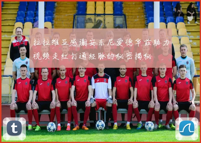 拉拉维亚感谢安东尼爱德华兹助力视频走红打通经脉的秘密揭秘